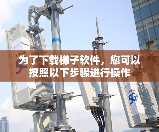 为了下载梯子软件，您可以按照以下步骤进行操作