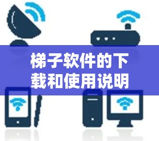 梯子软件的下载和使用说明通常包含以下几个步骤