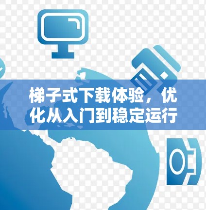 梯子式下载体验,优化从入门到稳定运行