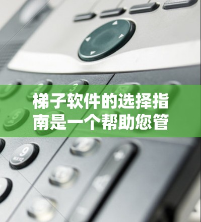 梯子软件的选择指南是一个帮助您管理项目和资源的工具，涉及多个模块，如项目管理、资源管理、团队管理等。以下是分步指南，帮助您逐步学习和使用梯子软件