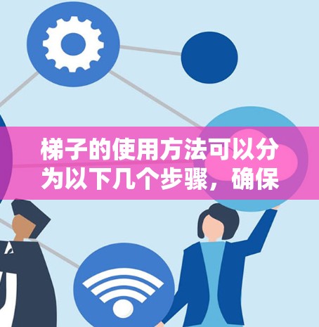 梯子的使用方法可以分为以下几个步骤，确保安全可靠