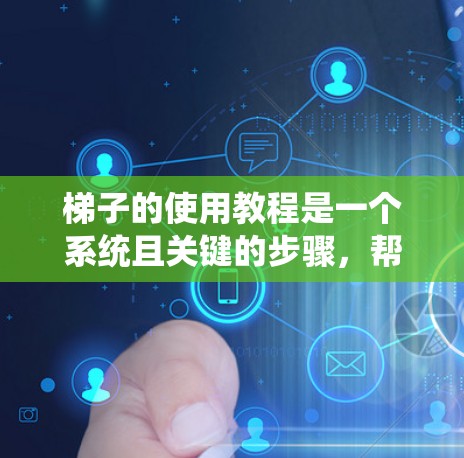 梯子的使用教程是一个系统且关键的步骤，帮助你在使用梯子时安全、有效。以下是一个详细的梯子使用教程