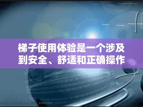 梯子使用体验是一个涉及到安全、舒适和正确操作的关键问题。在使用梯子时，良好的操作方法和合理的使用规范是确保安全和延长使用距离的关键。以下是对梯子使用体验的详细分析和建议