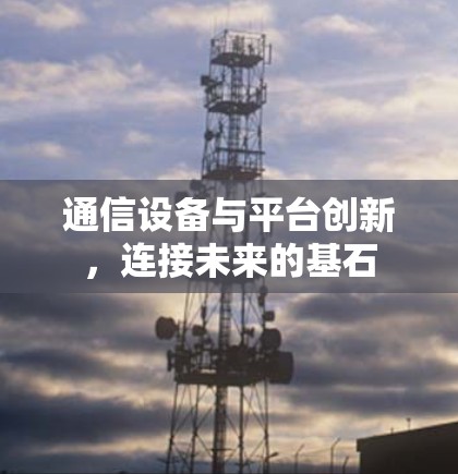 通信设备与平台创新,连接未来的基石