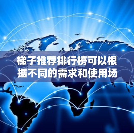 梯子推荐排行榜可以根据不同的需求和使用场景来选择适合的型号。以下是一些常见的梯子品牌及其推荐型号，供您参考