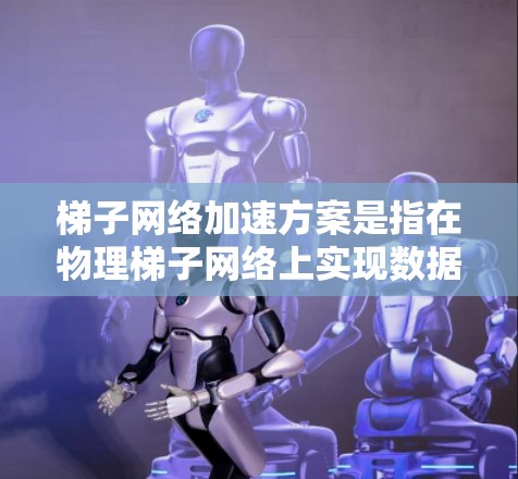 梯子网络加速方案是指在物理梯子网络上实现数据传输的加速,通过优化物理连接的特性、物理链路扩展、物理连接的物理传输介质等方法,以提升带宽、减少延迟和提高网络性能。以下是对该问题的分步说明和总结