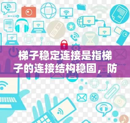 梯子稳定连接是指梯子的连接结构稳固,防止梯子因倾斜而滑落,同时考虑梯子的重量分布和使用环境的影响。以下是梯子稳定连接的关键点