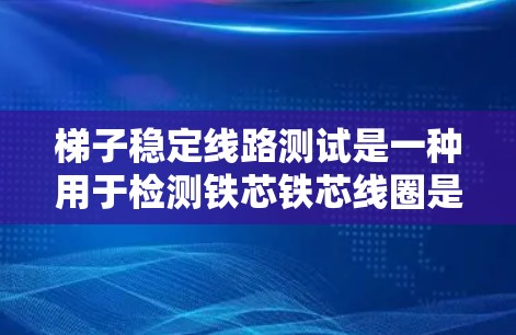 梯子稳定线路测试是一种用于检测铁芯铁芯线圈是否有铁芯偏转的方法,通常用于检测铁芯的磁性问题。以下是梯子稳定线路测试的详细步骤和注意事项