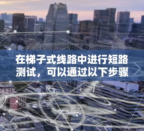 在梯子式线路中进行短路测试，可以通过以下步骤和设备进行