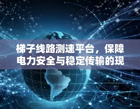 梯子线路测速平台，保障电力安全与稳定传输的现代解决方案