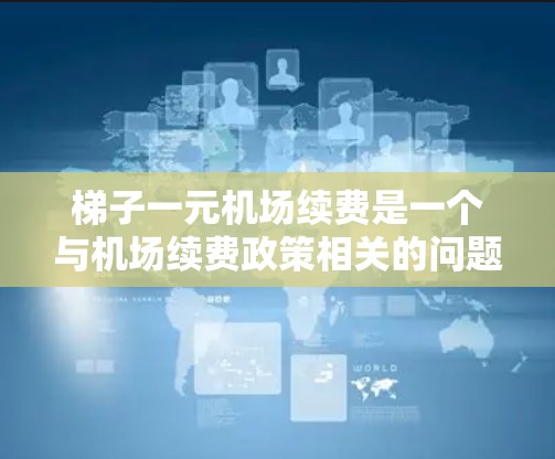 梯子一元机场续费是一个与机场续费政策相关的问题。为了更好地理解这一政策,建议按照以下步骤进行