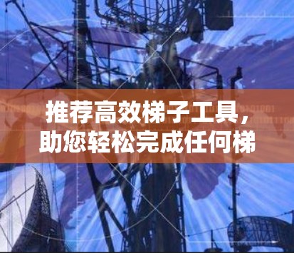推荐高效梯子工具,助您轻松完成任何梯子需求