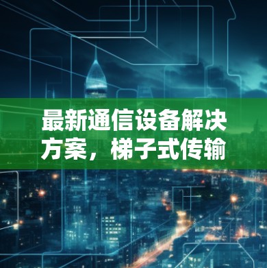 最新通信设备解决方案，梯子式传输设备