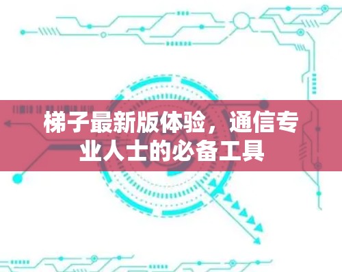 梯子最新版体验,通信专业人士的必备工具
