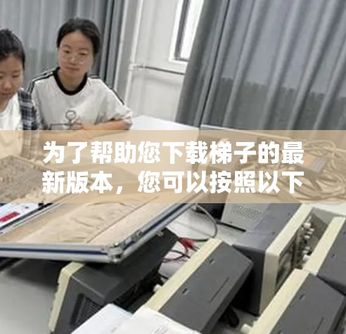 为了帮助您下载梯子的最新版本,您可以按照以下步骤进行
