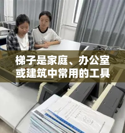 梯子是家庭、办公室或建筑中常用的工具,以下是关于梯子的最新推荐