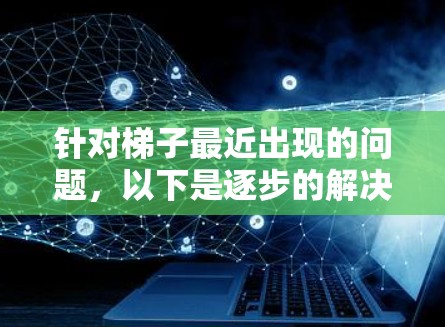 针对梯子最近出现的问题,以下是逐步的解决方案