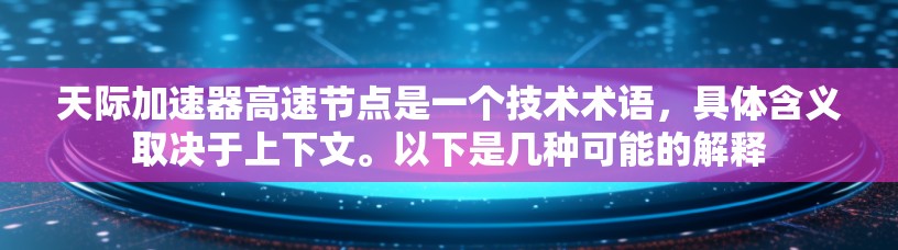 天际加速器高速节点是一个技术术语,具体含义取决于上下文。以下是几种可能的解释
