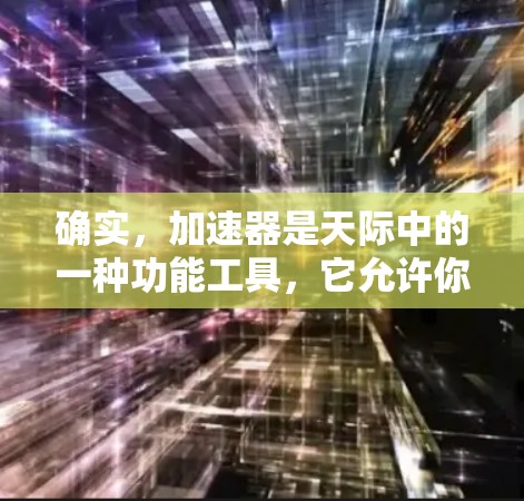 确实,加速器是天际中的一种功能工具,它允许你在游戏中更快地移动,通常通过输入特定的代码。加速器在天际中可以帮助你探索更多房间,获取资源,甚至完成任务。以下是一些加速器体验的详细信息