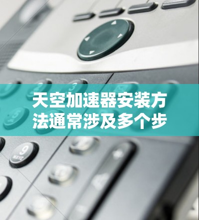 天空加速器安装方法通常涉及多个步骤,具体取决于加速器的类型和使用的设备。以下是一个通用的安装步骤指南
