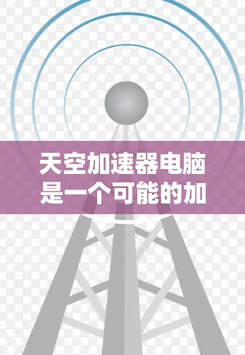 天空加速器电脑是一个可能的加速软件名称,但目前没有明确的官方信息表明它存在。因此,建议您通过以下步骤进行查找和确认
