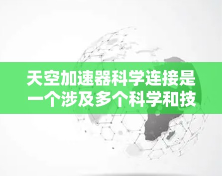 天空加速器科学连接是一个涉及多个科学和技术领域的概念,主要集中在太空探索和推进技术领域。以下是对该概念的详细分析