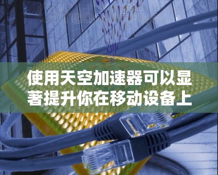 使用天空加速器可以显著提升你在移动设备上的游戏体验。以下是一个清晰的步骤指南,帮助你顺利使用天空加速器