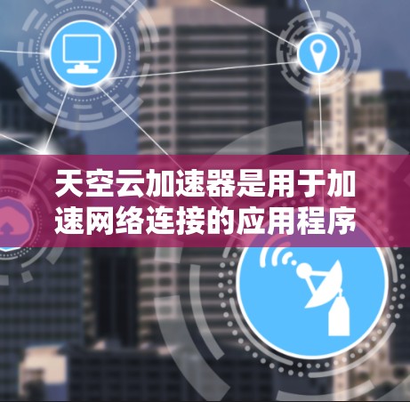 天空云加速器是用于加速网络连接的应用程序,通常用于在需要快速连接网络设备时,如笔记本电脑、手机或电脑之间的连接。然而,使用加速器时,需要谨慎,避免使用不明来源的加速器,以免感染恶意软件或导致网络问题