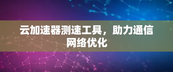 云加速器测速工具，助力通信网络优化