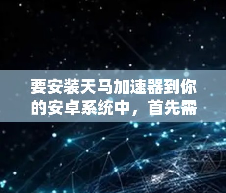 要安装天马加速器到你的安卓系统中，首先需要确认你输入的型号是否正确。天马加速器的型号通常是TH-1或TH-2，具体型号可能会因系统而异，建议在使用前验证型号