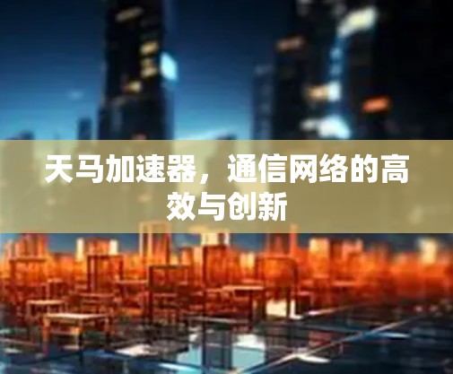 天马加速器，通信网络的高效与创新
