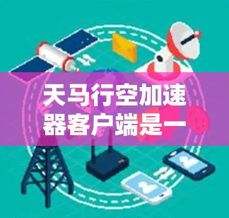 天马行空加速器客户端是一种用于提升游戏性能的加速器工具,旨在通过自动加速、优化加速器配置和处理复杂场景,使玩家体验更流畅的游戏。以下是关于天马行空加速器客户端的详细信息