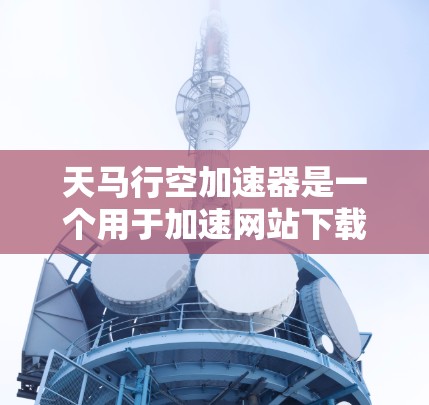 天马行空加速器是一个用于加速网站下载的软件，通常用于在高速网络环境下提升下载速度。以下是下载和使用该加速器的步骤