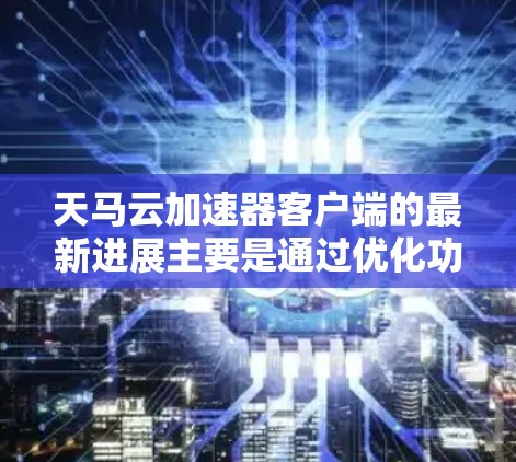 天马云加速器客户端的最新进展主要是通过优化功能和用户体验来提升用户的使用体验。以下是其主要的改进方向