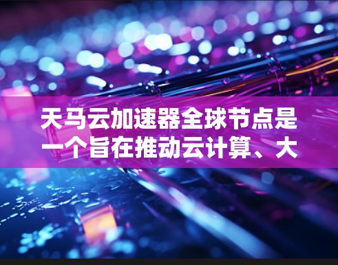 天马云加速器全球节点是一个旨在推动云计算、大数据和人工智能(AI)技术发展的重大项目。通过马云的领导,这一项目被视为推动云计算基础设施升级和广泛应用的关键举措。以下是其主要特点和影响