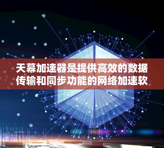 天幕加速器是提供高效的数据传输和同步功能的网络加速软件,主要适用于PC端的加速。以下是关于天幕加速器的详细介绍