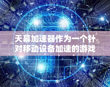 天幕加速器作为一个针对移动设备加速的游戏加速器，其体验可以从多个维度进行评估
