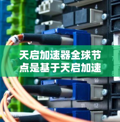 天启加速器全球节点是基于天启加速器的开源加速平台，旨在提供网络化的加速服务。以下是关于全球节点的详细说明