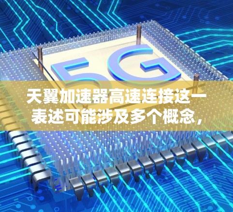 天翼加速器高速连接这一表述可能涉及多个概念,具体含义取决于上下文。以下是几种可能的解释
