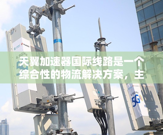 天翼加速器国际线路是一个综合性的物流解决方案,主要涉及国际物流网络的构建、运输优化和效率提升。以下是对该主题的分步解释