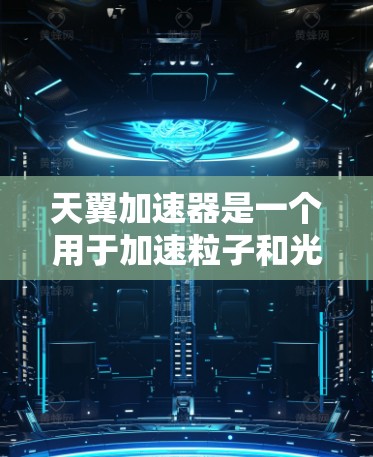天翼加速器是一个用于加速粒子和光束的设备,广泛应用于高能物理、激光 wow和太空探测等领域。以下是关于天翼加速器的详细信息