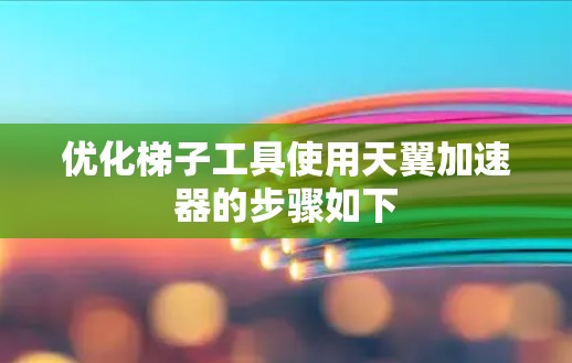 优化梯子工具使用天翼加速器的步骤如下