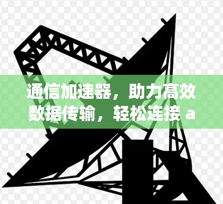 通信加速器,助力高效数据传输,轻松连接 anywhere