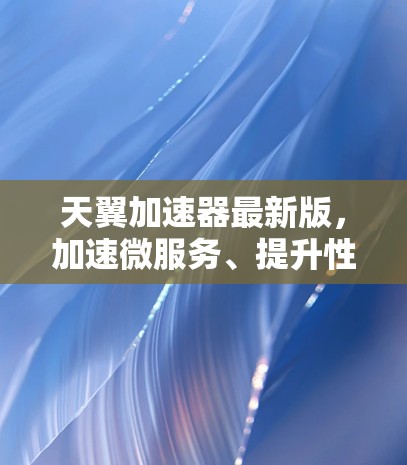 天翼加速器最新版,加速微服务、提升性能的新解决方案