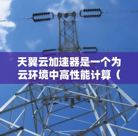 天翼云加速器是一个为云环境中高性能计算(HPC)和数据科学任务优化而设计的加速器。它支持多种硬件节点,包括CPU、GPU和显卡,帮助用户在云环境中加速任务,提升计算效率和性能