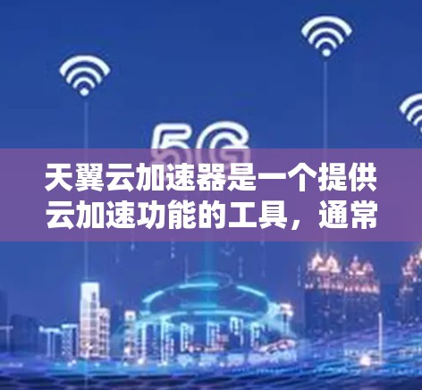 天翼云加速器是一个提供云加速功能的工具,通常用于加速文件传输、搜索和下载等操作,从而减少服务器负载。以下是使用天翼云加速器的详细步骤