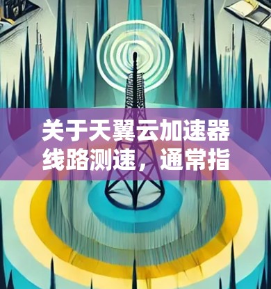 关于天翼云加速器线路测速，通常指的是测试该加速器在特定网络条件下运行时的性能指标。具体来说，可能包括以下几个方面