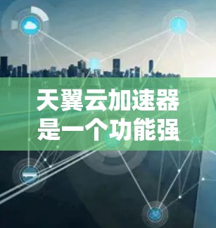 天翼云加速器是一个功能强大的工具,旨在优化网页加载速度和提升下载效率。以下是对该工具的详细分析和建议