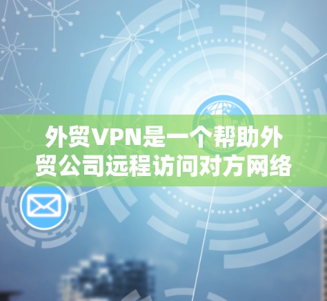 外贸VPN是一个帮助外贸公司远程访问对方网络服务的工具,旨在保护客户数据和保证合规性。以下是关于外贸VPN的详细分析