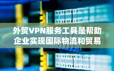 外贸VPN服务工具是帮助企业实现国际物流和贸易的 encrypted network solution。以下是对外贸VPN服务工具的详细总结